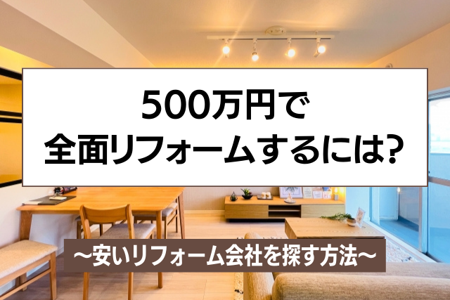 全面リフォーム費用500万でどこまでできる？安いリフォーム会社を探すには
